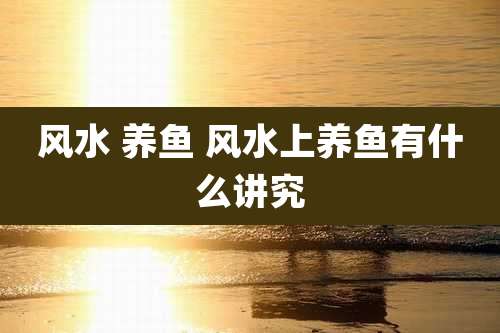风水 养鱼 风水上养鱼有什么讲究
