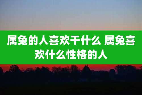属兔的人喜欢干什么 属兔喜欢什么性格的人