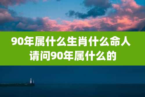 90年属什么生肖什么命人 请问90年属什么的