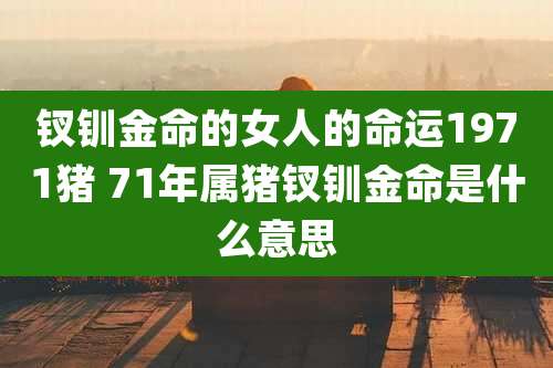 钗钏金命的女人的命运1971猪 71年属猪钗钏金命是什么意思