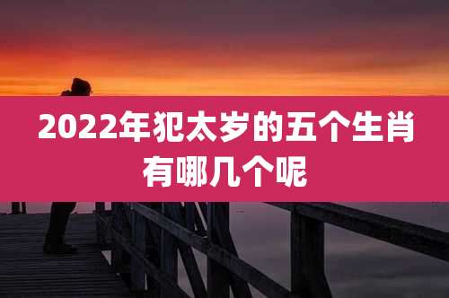2022年犯太岁的五个生肖有哪几个呢