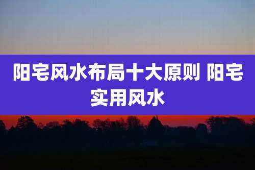 阳宅风水布局十大原则 阳宅实用风水