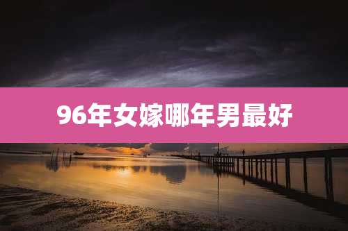 96年女嫁哪年男最好
