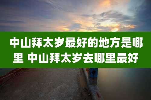 中山拜太岁最好的地方是哪里 中山拜太岁去哪里最好