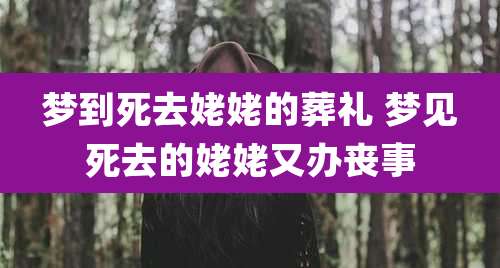 梦到死去姥姥的葬礼 梦见死去的姥姥又办丧事