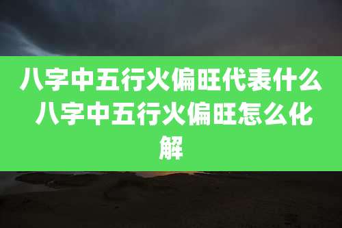 八字中五行火偏旺代表什么 八字中五行火偏旺怎么化解