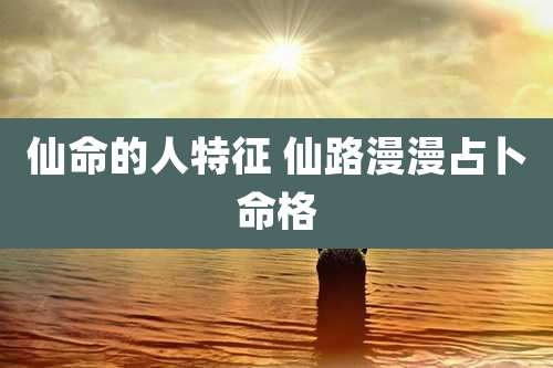 仙命的人特征 仙路漫漫占卜命格