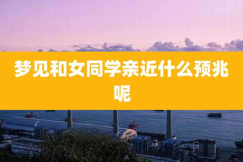 梦见和女同学亲近什么预兆呢