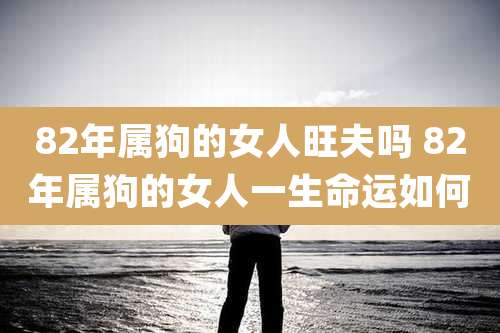 82年属狗的女人旺夫吗 82年属狗的女人一生命运如何