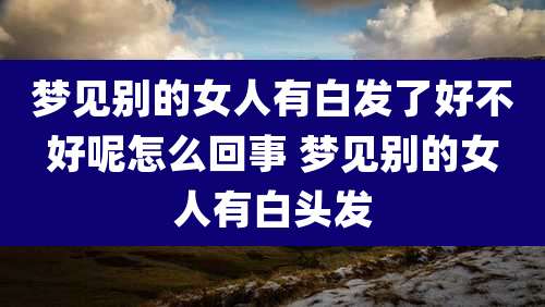 梦见别的女人有白发了好不好呢怎么回事 梦见别的女人有白头发