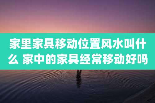 家里家具移动位置风水叫什么 家中的家具经常移动好吗