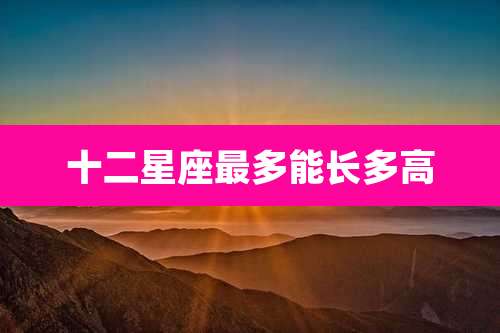 十二星座最多能长多高