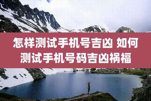 怎样测试手机号吉凶 如何测试手机号码吉凶祸福