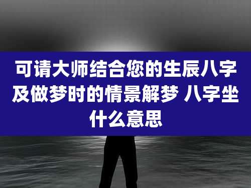 可请大师结合您的生辰八字及做梦时的情景解梦 八字坐什么意思