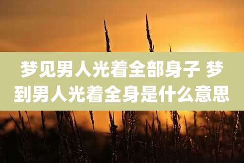 梦见男人光着全部身子 梦到男人光着全身是什么意思