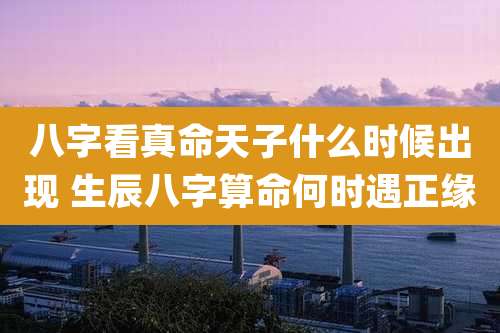 八字看真命天子什么时候出现 生辰八字算命何时遇正缘