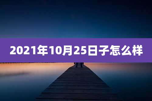 2021年10月25日子怎么样
