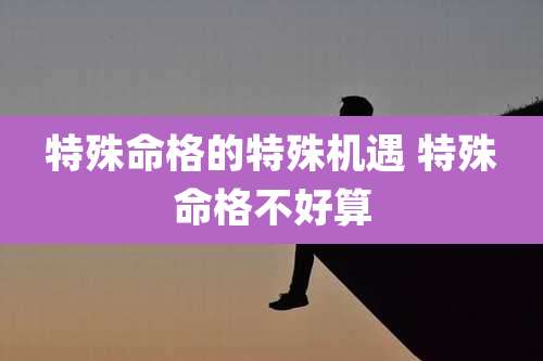 特殊命格的特殊机遇 特殊命格不好算