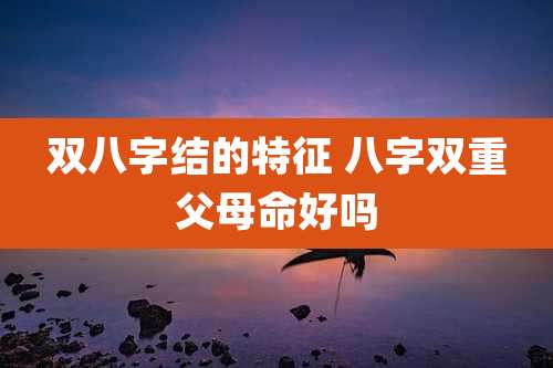 双八字结的特征 八字双重父母命好吗