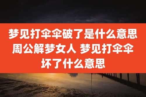 梦见打伞伞破了是什么意思周公解梦女人 梦见打伞伞坏了什么意思