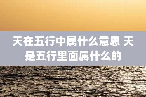 天在五行中属什么意思 天是五行里面属什么的