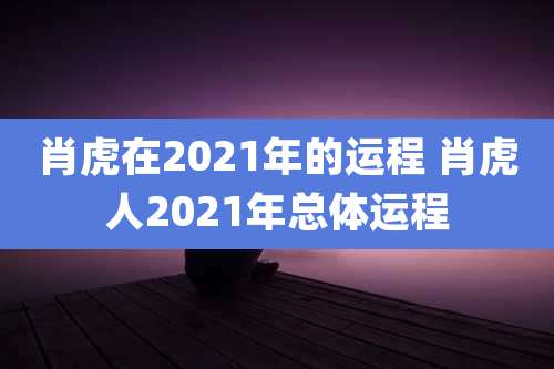肖虎在2021年的运程 肖虎人2021年总体运程