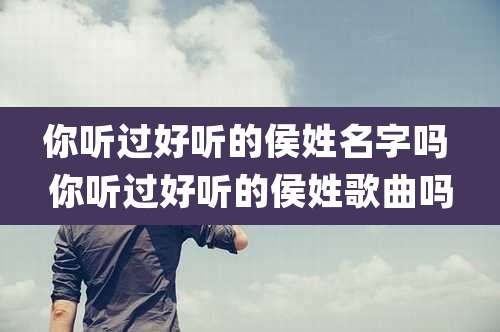 你听过好听的侯姓名字吗 你听过好听的侯姓歌曲吗
