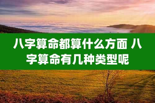 八字算命都算什么方面 八字算命有几种类型呢