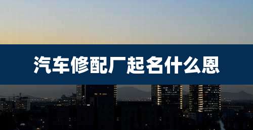 汽车修配厂起名什么恩