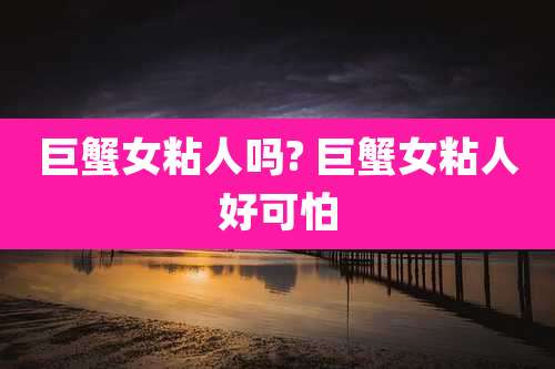 巨蟹女粘人吗? 巨蟹女粘人好可怕