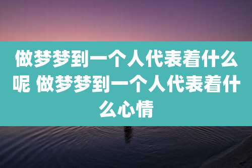 做梦梦到一个人代表着什么呢 做梦梦到一个人代表着什么心情