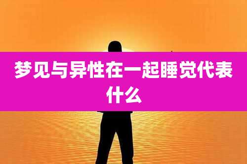 梦见与异性在一起睡觉代表什么