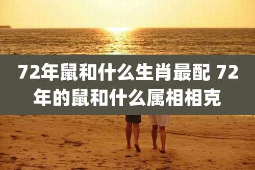 72年鼠和什么生肖最配 72年的鼠和什么属相相克