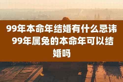 99年本命年结婚有什么忌讳 99年属兔的本命年可以结婚吗