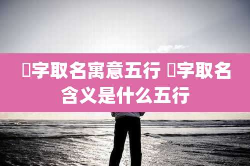 芃字取名寓意五行 杋字取名含义是什么五行