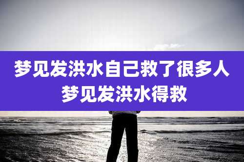 梦见发洪水自己救了很多人 梦见发洪水得救
