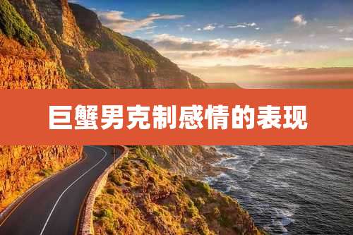 巨蟹男克制感情的表现