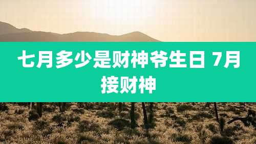 七月多少是财神爷生日 7月接财神
