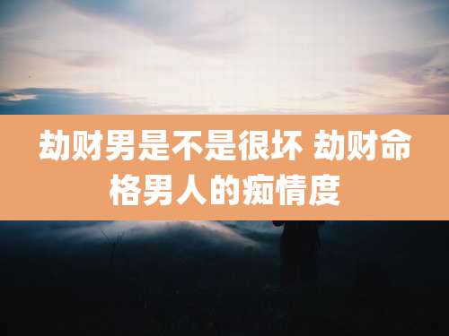 劫财男是不是很坏 劫财命格男人的痴情度