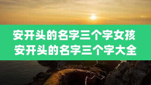 安开头的名字三个字女孩 安开头的名字三个字大全