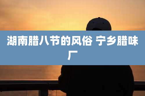 湖南腊八节的风俗 宁乡腊味厂