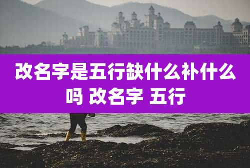 改名字是五行缺什么补什么吗 改名字 五行