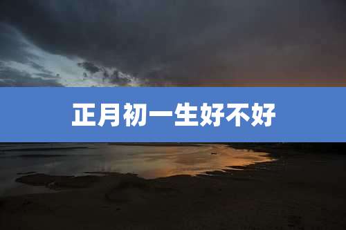 正月初一生好不好