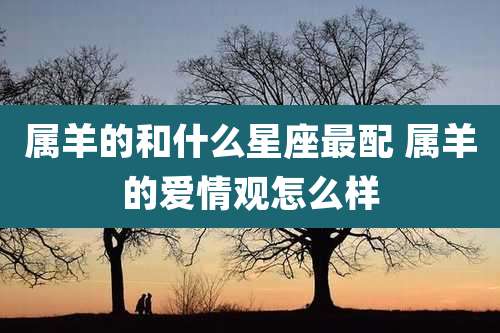 属羊的和什么星座最配 属羊的爱情观怎么样