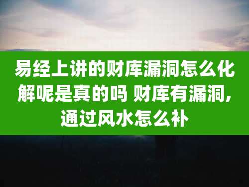 易经上讲的财库漏洞怎么化解呢是真的吗 财库有漏洞,通过风水怎么补