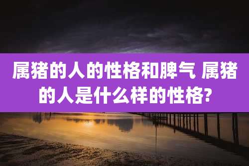 属猪的人的性格和脾气 属猪的人是什么样的性格?