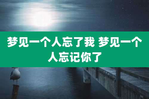 梦见一个人忘了我 梦见一个人忘记你了