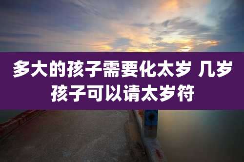 多大的孩子需要化太岁 几岁孩子可以请太岁符
