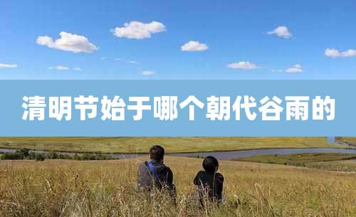 清明节始于哪个朝代谷雨的