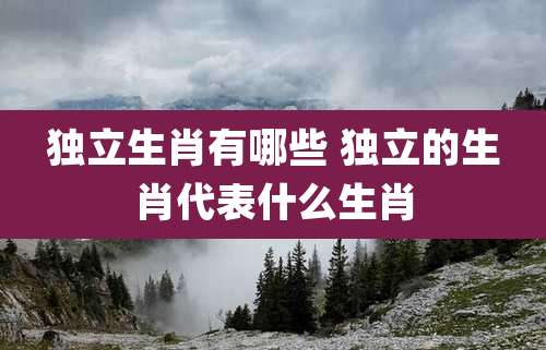 独立生肖有哪些 独立的生肖代表什么生肖